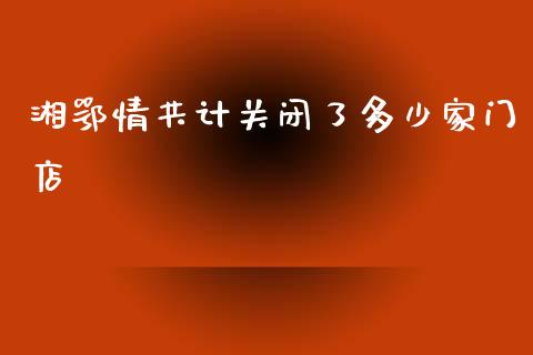 湘鄂情共计关闭了多少家门店_https://cj006.lansai.wang_财经新闻_第1张