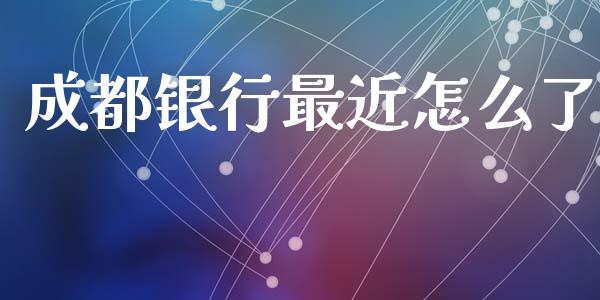 成都银行最近怎么了_https://cj006.lansai.wang_债券资讯_第1张