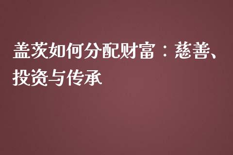盖茨如何分配财富：慈善、投资与传承_https://cj006.lansai.wang_金融监管_第1张