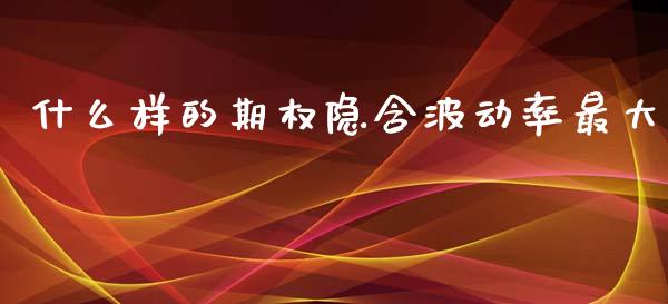 什么样的期权隐含波动率最大_https://cj006.lansai.wang_债券资讯_第1张