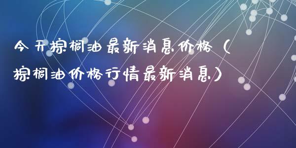 今天棕榈油最新消息价格（棕榈油价格行情最新消息）_https://cj006.lansai.wang_债券资讯_第1张