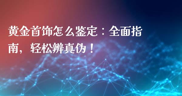 黄金首饰怎么鉴定：全面指南，轻松辨真伪！_https://cj006.lansai.wang_债券资讯_第1张