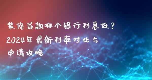 装修贷款哪个银行利息低？2024年最新利率对比与申请攻略_https://cj006.lansai.wang_财经新闻_第1张