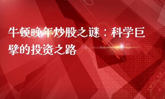 牛顿晚年炒股之谜：科学巨擘的投资之路_https://cj006.lansai.wang_金融监管_第1张