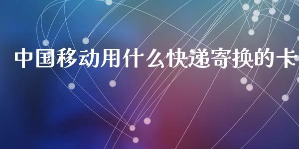 中国移动用什么快递寄换的卡_https://cj006.lansai.wang_期货开户_第1张