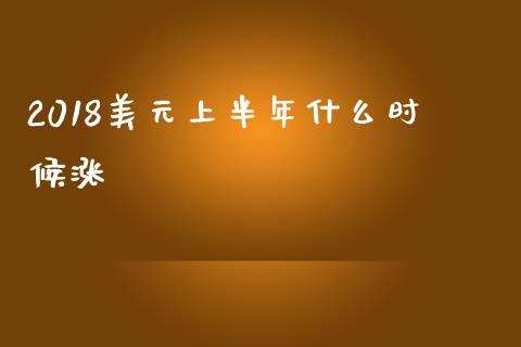 2018美元上半年什么时候涨_https://cj006.lansai.wang_金融监管_第1张