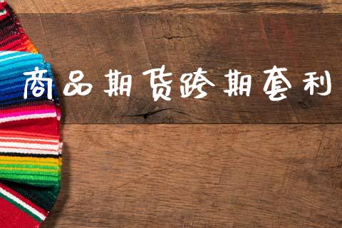 商品期货跨期套利_https://cj006.lansai.wang_期货开户_第1张