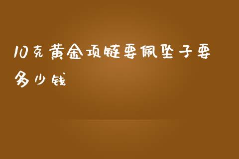 10克黄金项链要佩坠子要多少钱_https://cj006.lansai.wang_外汇交易_第1张