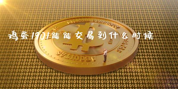 鸡蛋1901能能交易到什么时候_https://cj006.lansai.wang_全球市场_第1张