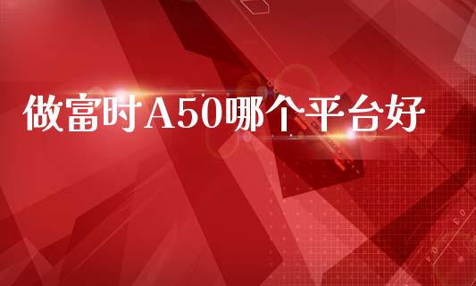 做富时A50哪个平台好_https://cj006.lansai.wang_外汇交易_第1张