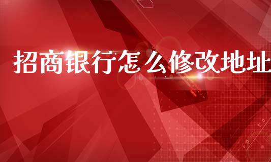 招商银行怎么修改地址_https://cj006.lansai.wang_财经新闻_第1张