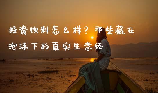 投资饮料怎么样？那些藏在泡沫下的真实生意经_https://cj006.lansai.wang_全球市场_第1张