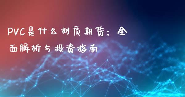 PVC是什么材质期货：全面解析与投资指南_https://cj006.lansai.wang_金融监管_第1张