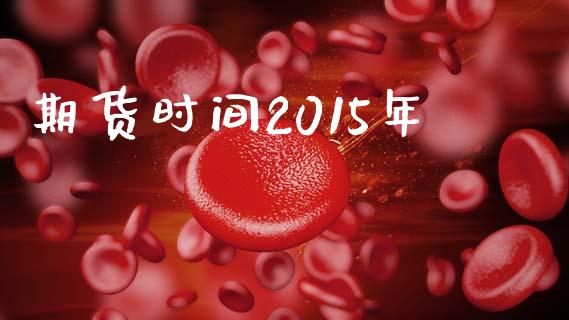 期货时间2015年_https://cj006.lansai.wang_金融监管_第1张