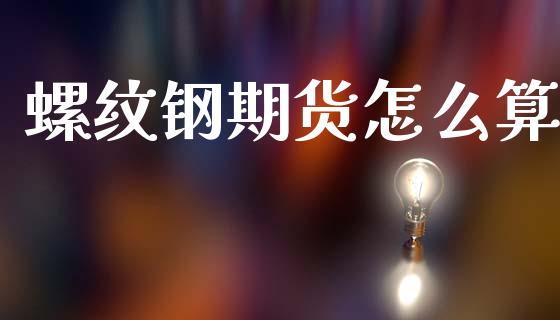 螺纹钢期货怎么算_https://cj006.lansai.wang_财经新闻_第1张