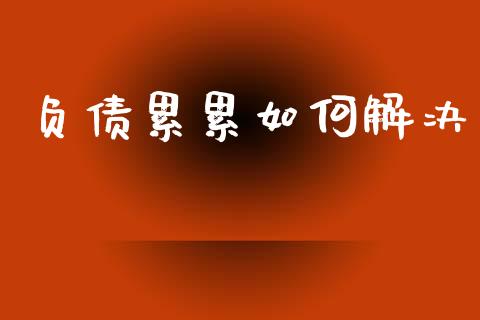 负债累累如何解决_https://cj006.lansai.wang_财经新闻_第1张