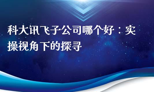 科大讯飞子公司哪个好：实操视角下的探寻_https://cj006.lansai.wang_外汇交易_第1张