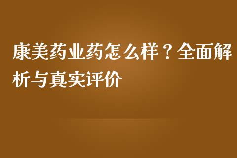 康美药业药怎么样？全面解析与真实评价_https://cj006.lansai.wang_全球市场_第1张
