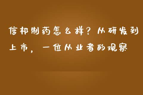 信邦制药怎么样？从研发到上市，一位从业者的观察_https://cj006.lansai.wang_期货开户_第1张