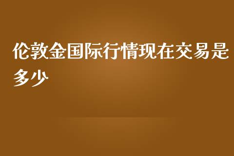 伦敦金国际行情现在交易是多少_https://cj006.lansai.wang_期货开户_第1张