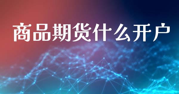 商品期货什么开户_https://cj006.lansai.wang_债券资讯_第1张