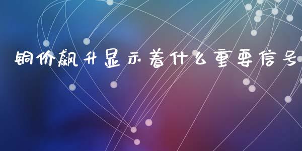 铜价飙升显示着什么重要信号_https://cj006.lansai.wang_期货开户_第1张