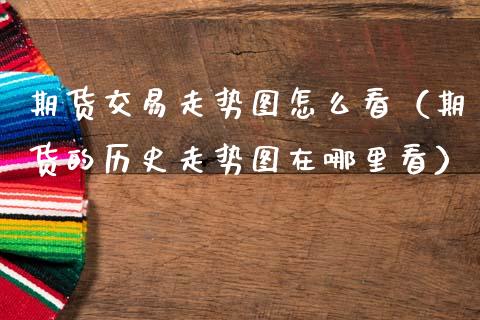 期货交易走势图怎么看(期货的历史走势图在哪里看)_财经新闻_第1张_期货开户_金融监管_外汇交易_债券资讯_全球市场_财经新闻 期货交易走势图怎么看(期货的历史走势图在哪里看)_https://cj006.lansai.wang_财经新闻_第1张