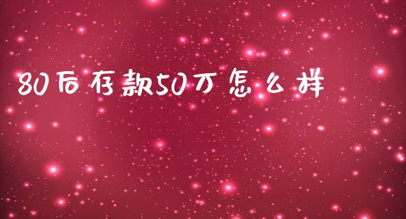 80后存款50万怎么样_https://cj006.lansai.wang_外汇交易_第1张