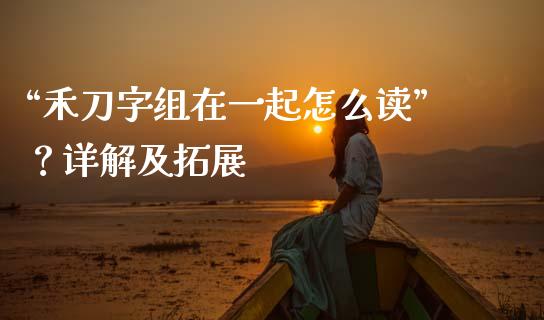 “禾刀字组在一起怎么读”？详解及拓展_https://cj006.lansai.wang_财经新闻_第1张