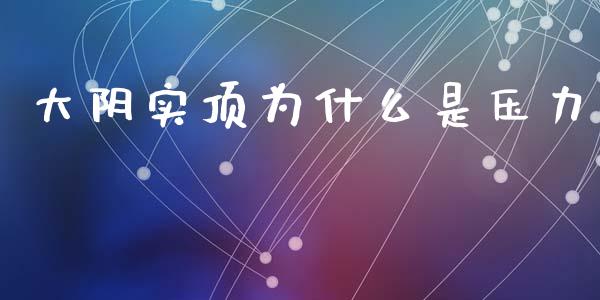 大阴实顶为什么是压力_https://cj006.lansai.wang_全球市场_第1张