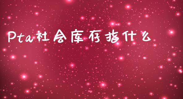 Pta社会库存指什么_https://cj006.lansai.wang_全球市场_第1张
