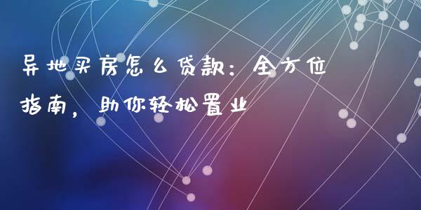 异地买房怎么贷款：全方位指南，助你轻松置业_https://cj006.lansai.wang_外汇交易_第1张