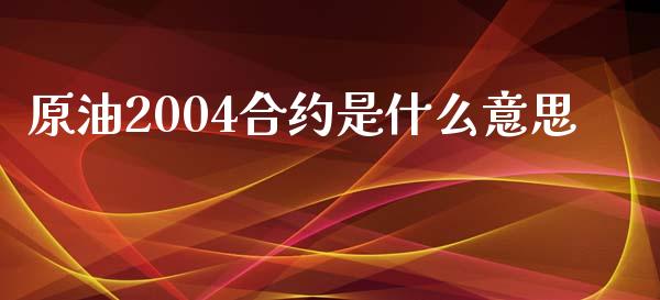 原油2004合约是什么意思_https://cj006.lansai.wang_全球市场_第1张