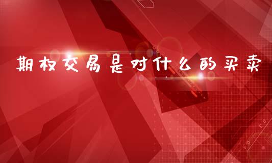 期权交易是对什么的买卖_https://cj006.lansai.wang_期货开户_第1张
