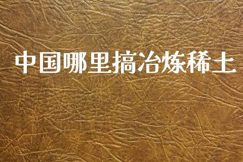 中国哪里搞冶炼稀土_https://cj006.lansai.wang_金融监管_第1张
