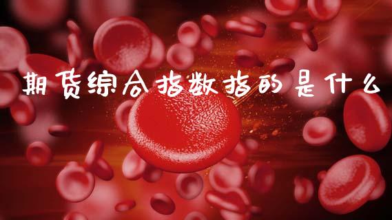 期货综合指数指的是什么_https://cj006.lansai.wang_财经新闻_第1张