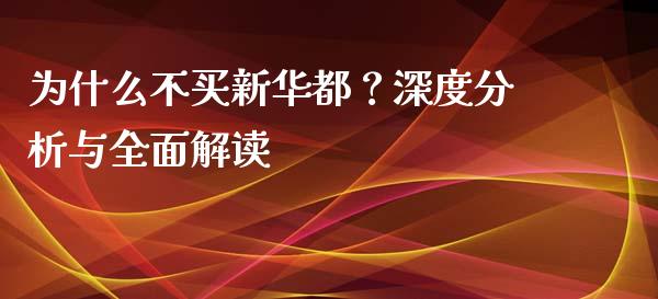 为什么不买新华都？深度分析与全面解读_https://cj006.lansai.wang_外汇交易_第1张