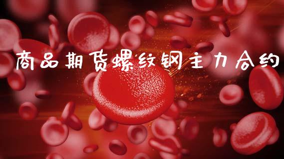 商品期货螺纹钢主力合约_https://cj006.lansai.wang_财经新闻_第1张