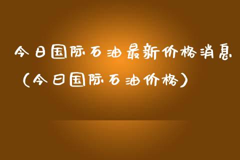 今日国际石油最新价格消息(今曰国际石油价格)_债券资讯_第1张_期货开户_金融监管_外汇交易_债券资讯_全球市场_财经新闻 今日国际石油最新价格消息(今曰国际石油价格)_https://cj006.lansai.wang_债券资讯_第1张
