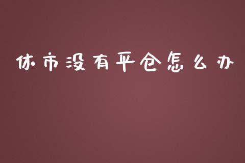 休市没有平仓怎么办_https://cj006.lansai.wang_全球市场_第1张