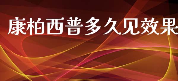 康柏西普多久见效果_https://cj006.lansai.wang_金融监管_第1张