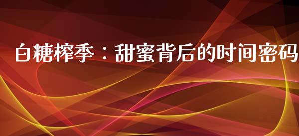 白糖榨季：甜蜜背后的时间密码_https://cj006.lansai.wang_外汇交易_第1张