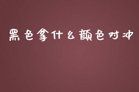 黑色拿什么颜色对冲_https://cj006.lansai.wang_全球市场_第1张