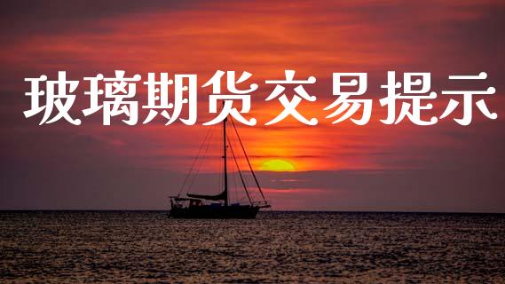 玻璃期货交易提示_https://cj006.lansai.wang_期货开户_第1张