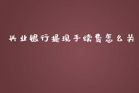 兴业银行提现手续费怎么关_https://cj006.lansai.wang_债券资讯_第1张