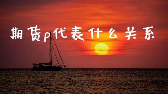 期货p代表什么关系_https://cj006.lansai.wang_财经新闻_第1张