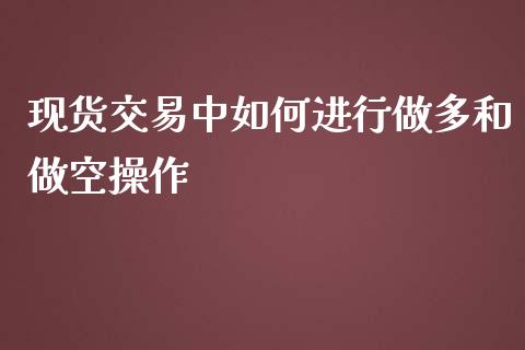 现货交易中如何进行做多和做空操作_https://cj006.lansai.wang_财经新闻_第1张