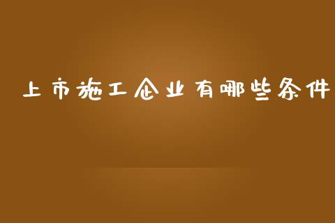 上市施工企业有哪些条件_https://cj006.lansai.wang_全球市场_第1张