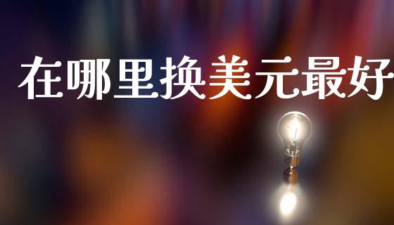 在哪里换美元最好_https://cj006.lansai.wang_期货开户_第1张