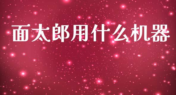 面太郎用什么机器_https://cj006.lansai.wang_财经新闻_第1张